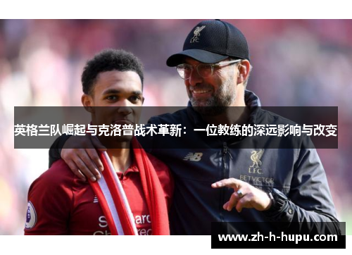 英格兰队崛起与克洛普战术革新：一位教练的深远影响与改变