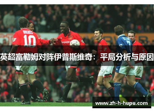 英超富勒姆对阵伊普斯维奇：平局分析与原因