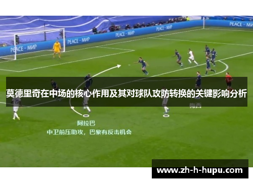 莫德里奇在中场的核心作用及其对球队攻防转换的关键影响分析