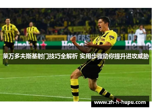 莱万多夫斯基射门技巧全解析 实用步骤助你提升进攻威胁