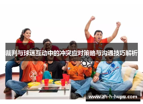 裁判与球迷互动中的冲突应对策略与沟通技巧解析