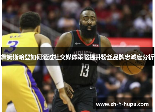 詹姆斯哈登如何通过社交媒体策略提升粉丝品牌忠诚度分析