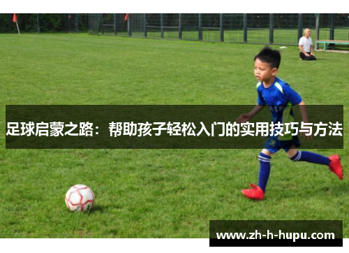 足球启蒙之路：帮助孩子轻松入门的实用技巧与方法