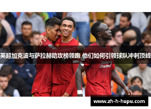 英超加克波与萨拉赫助攻榜领跑 他们如何引领球队冲刺顶峰