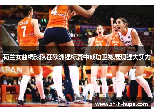 荷兰女曲棍球队在欧洲锦标赛中成功卫冕展现强大实力