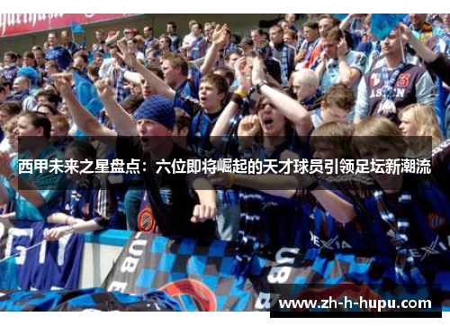 西甲未来之星盘点：六位即将崛起的天才球员引领足坛新潮流