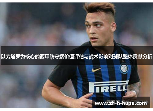 以劳塔罗为核心的西甲防守端价值评估与战术影响对球队整体贡献分析 以劳塔罗为核心的西甲防守端价值评估与战术影响对球队整体贡献分析