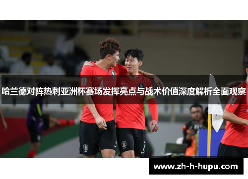 哈兰德对阵热刺亚洲杯赛场发挥亮点与战术价值深度解析全面观察 哈兰德对阵热刺亚洲杯赛场发挥亮点与战术价值深度解析全面观察