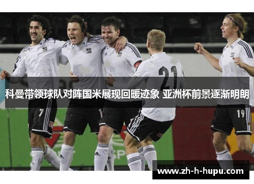 科曼带领球队对阵国米展现回暖迹象 亚洲杯前景逐渐明朗