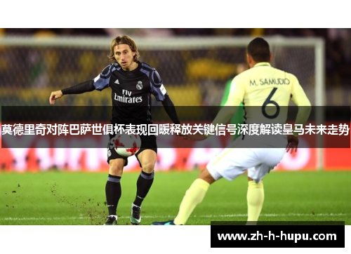 莫德里奇对阵巴萨世俱杯表现回暖释放关键信号深度解读皇马未来走势 莫德里奇对阵巴萨世俱杯表现回暖释放关键信号深度解读皇马未来走势