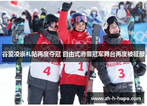 谷爱凌崇礼站再度夺冠 自由式滑雪冠军舞台再度被征服 谷爱凌崇礼站再度夺冠 自由式滑雪冠军舞台再度被征服