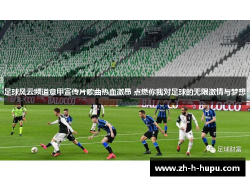 足球风云频道意甲宣传片歌曲热血激昂 点燃你我对足球的无限激情与梦想 足球风云频道意甲宣传片歌曲热血激昂 点燃你我对足球的无限激情与梦想