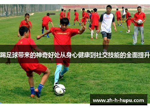 踢足球带来的神奇好处从身心健康到社交技能的全面提升 踢足球带来的神奇好处从身心健康到社交技能的全面提升