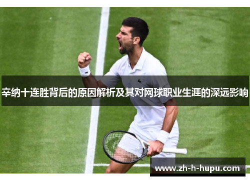 辛纳十连胜背后的原因解析及其对网球职业生涯的深远影响 辛纳十连胜背后的原因解析及其对网球职业生涯的深远影响