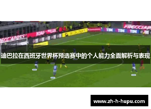 迪巴拉在西班牙世界杯预选赛中的个人能力全面解析与表现