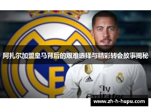 阿扎尔加盟皇马背后的艰难选择与精彩转会故事揭秘 阿扎尔加盟皇马背后的艰难选择与精彩转会故事揭秘