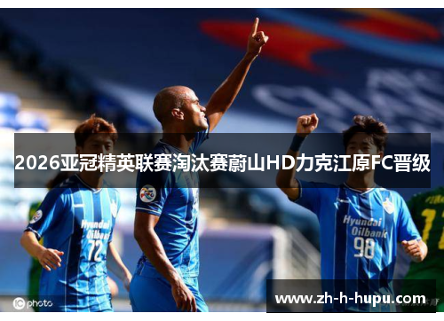 2026亚冠精英联赛淘汰赛蔚山HD力克江原FC晋级