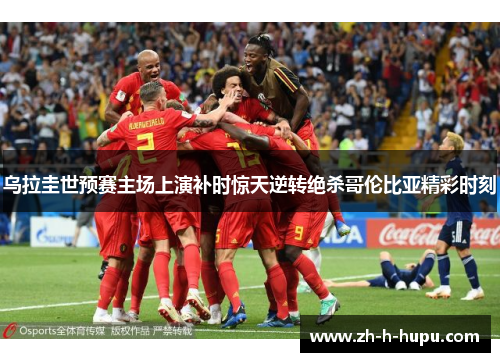 乌拉圭世预赛主场上演补时惊天逆转绝杀哥伦比亚精彩时刻 乌拉圭世预赛主场上演补时惊天逆转绝杀哥伦比亚精彩时刻