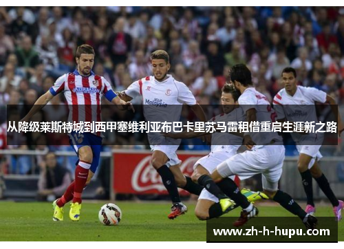从降级莱斯特城到西甲塞维利亚布巴卡里苏马雷租借重启生涯新之路