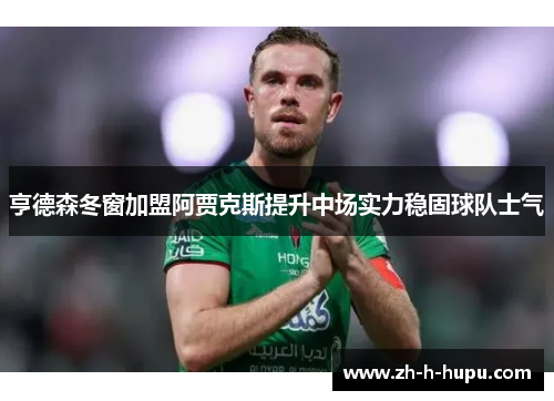 亨德森冬窗加盟阿贾克斯提升中场实力稳固球队士气 亨德森冬窗加盟阿贾克斯提升中场实力稳固球队士气