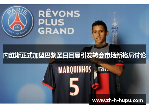 内维斯正式加盟巴黎圣日耳曼引发转会市场新格局讨论