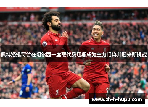 佩特洛维奇曾在切尔西一度取代桑切斯成为主力门将并迎来新挑战 佩特洛维奇曾在切尔西一度取代桑切斯成为主力门将并迎来新挑战