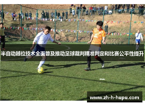 半自动越位技术全面普及推动足球裁判精准判定和比赛公平性提升