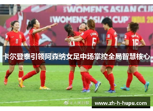 卡尔登泰引领阿森纳女足中场掌控全局智慧核心 卡尔登泰引领阿森纳女足中场掌控全局智慧核心