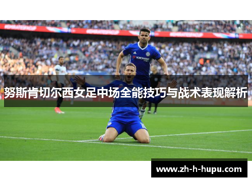 努斯肯切尔西女足中场全能技巧与战术表现解析 努斯肯切尔西女足中场全能技巧与战术表现解析