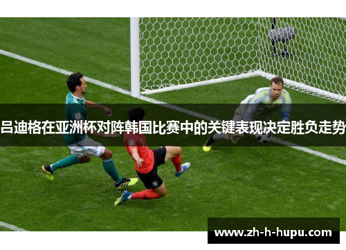 吕迪格在亚洲杯对阵韩国比赛中的关键表现决定胜负走势 吕迪格在亚洲杯对阵韩国比赛中的关键表现决定胜负走势