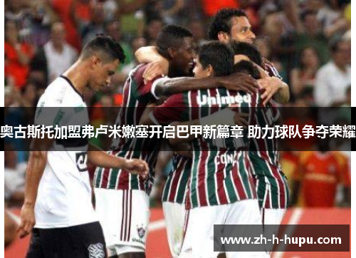 奥古斯托加盟弗卢米嫩塞开启巴甲新篇章 助力球队争夺荣耀 奥古斯托加盟弗卢米嫩塞开启巴甲新篇章 助力球队争夺荣耀