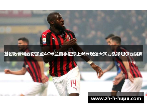 基督教普利西奇加盟AC米兰首季进球上双展现强大实力洗净切尔西阴霾 基督教普利西奇加盟AC米兰首季进球上双展现强大实力洗净切尔西阴霾
