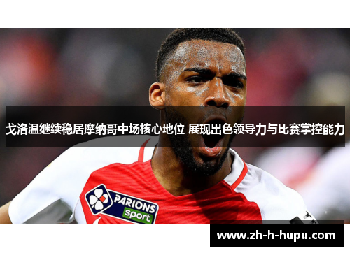 戈洛温继续稳居摩纳哥中场核心地位 展现出色领导力与比赛掌控能力 戈洛温继续稳居摩纳哥中场核心地位 展现出色领导力与比赛掌控能力