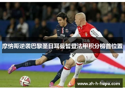 摩纳哥逆袭巴黎圣日耳曼暂登法甲积分榜首位置 摩纳哥逆袭巴黎圣日耳曼暂登法甲积分榜首位置