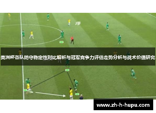 美洲杯各队防守稳定性对比解析与冠军竞争力评估走势分析与战术价值研究 美洲杯各队防守稳定性对比解析与冠军竞争力评估走势分析与战术价值研究