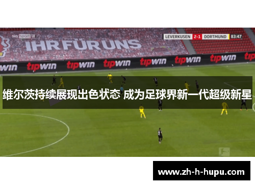 维尔茨持续展现出色状态 成为足球界新一代超级新星 维尔茨持续展现出色状态 成为足球界新一代超级新星