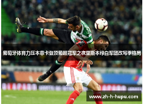 葡萄牙体育力压本菲卡登顶葡超冠军之夜里斯本绿白军团改写季格局 葡萄牙体育力压本菲卡登顶葡超冠军之夜里斯本绿白军团改写季格局