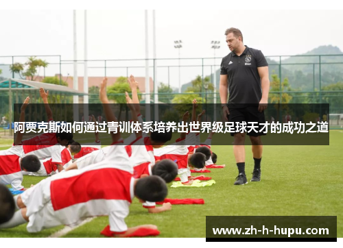 阿贾克斯如何通过青训体系培养出世界级足球天才的成功之道
