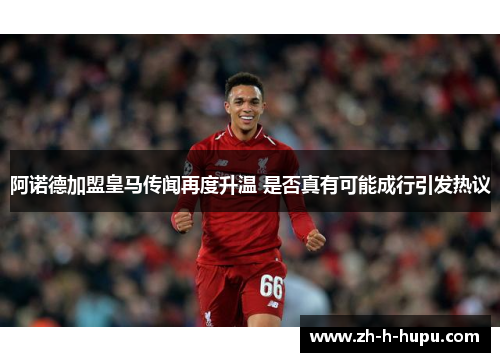 阿诺德加盟皇马传闻再度升温 是否真有可能成行引发热议