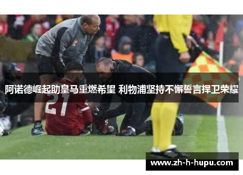阿诺德崛起助皇马重燃希望 利物浦坚持不懈誓言捍卫荣耀