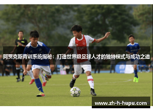 阿贾克斯青训系统揭秘：打造世界级足球人才的独特模式与成功之道