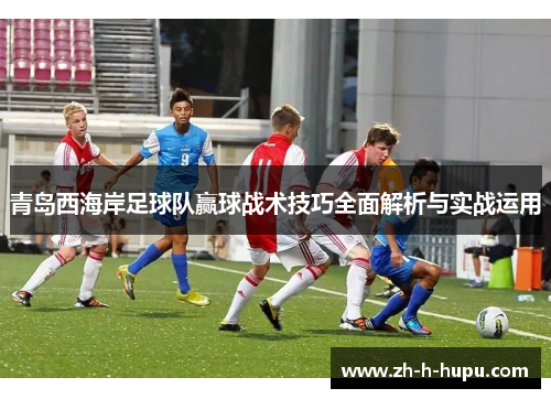 青岛西海岸足球队赢球战术技巧全面解析与实战运用
