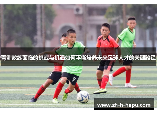 青训教练面临的挑战与机遇如何平衡培养未来足球人才的关键路径