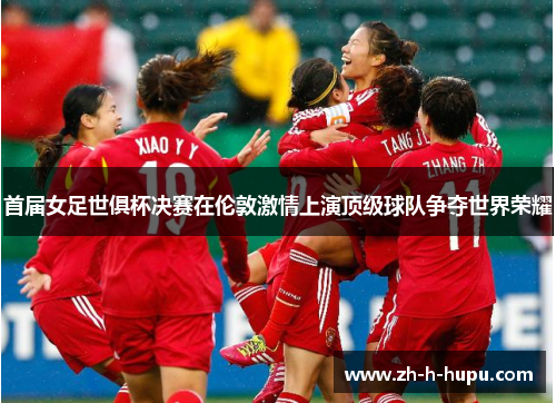 首届女足世俱杯决赛在伦敦激情上演顶级球队争夺世界荣耀