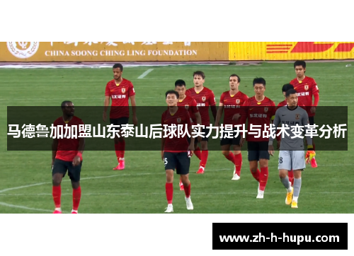 马德鲁加加盟山东泰山后球队实力提升与战术变革分析