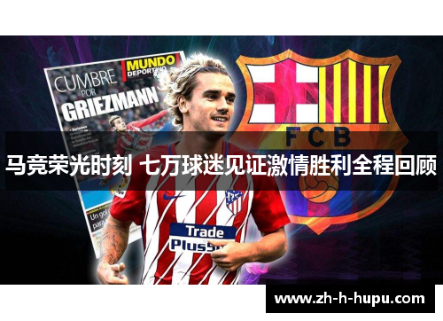 马竞荣光时刻 七万球迷见证激情胜利全程回顾