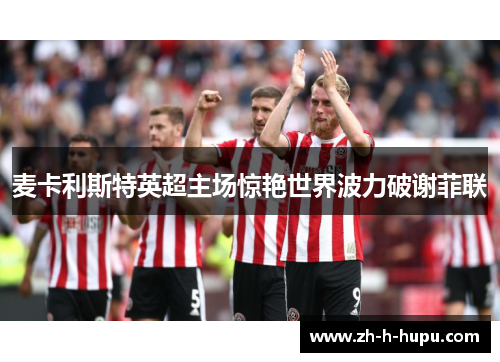 麦卡利斯特英超主场惊艳世界波力破谢菲联