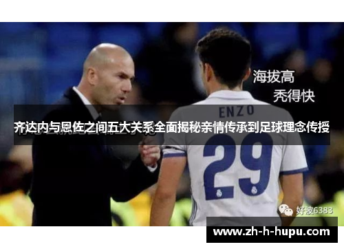 齐达内与恩佐之间五大关系全面揭秘亲情传承到足球理念传授