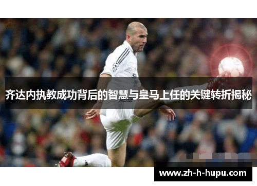 齐达内执教成功背后的智慧与皇马上任的关键转折揭秘