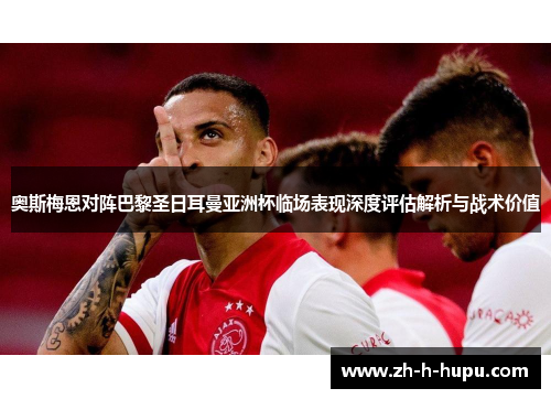 奥斯梅恩对阵巴黎圣日耳曼亚洲杯临场表现深度评估解析与战术价值 奥斯梅恩对阵巴黎圣日耳曼亚洲杯临场表现深度评估解析与战术价值